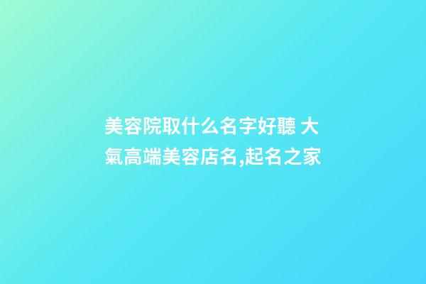 美容院取什么名字好聽 大氣高端美容店名,起名之家
